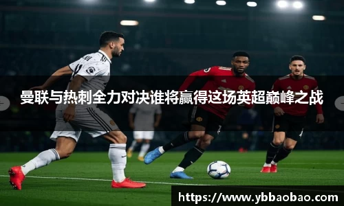 曼联与热刺全力对决谁将赢得这场英超巅峰之战